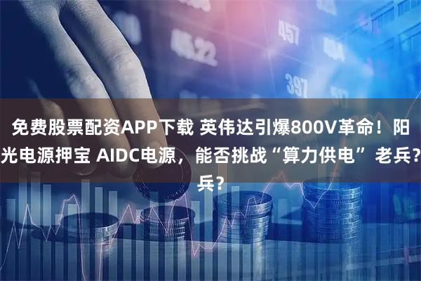 免费股票配资APP下载 英伟达引爆800V革命！阳光电源押宝 AIDC电源，能否挑战“算力供电” 老兵？