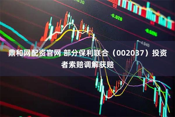 鼎和网配资官网 部分保利联合（002037）投资者索赔调解获赔