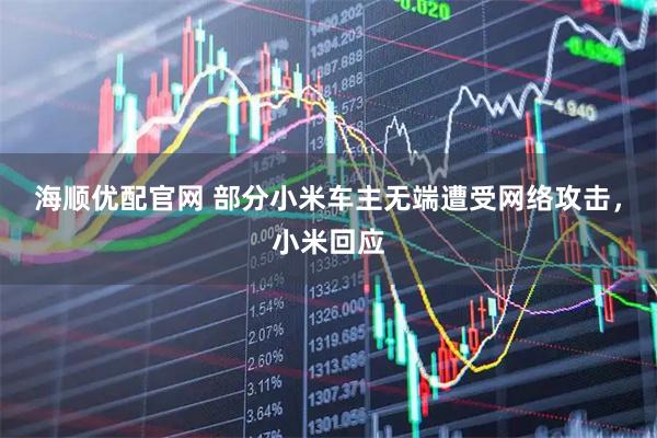 海顺优配官网 部分小米车主无端遭受网络攻击，小米回应