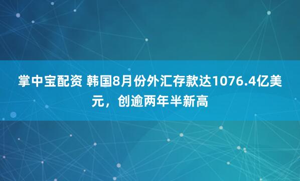 掌中宝配资 韩国8月份外汇存款达1076.4亿美元，创逾两年半新高