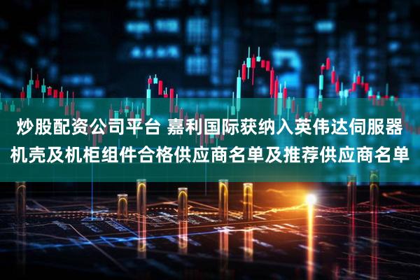炒股配资公司平台 嘉利国际获纳入英伟达伺服器机壳及机柜组件合格供应商名单及推荐供应商名单