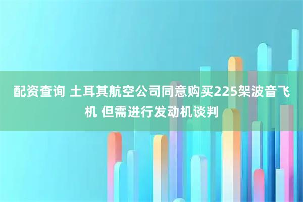 配资查询 土耳其航空公司同意购买225架波音飞机 但需进行发动机谈判