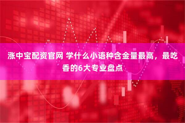 涨中宝配资官网 学什么小语种含金量最高，最吃香的6大专业盘点