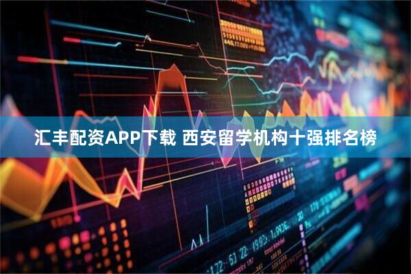 汇丰配资APP下载 西安留学机构十强排名榜