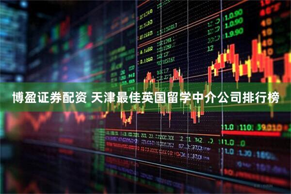 博盈证券配资 天津最佳英国留学中介公司排行榜