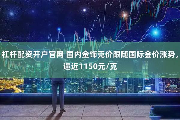 杠杆配资开户官网 国内金饰克价跟随国际金价涨势，逼近1150元/克