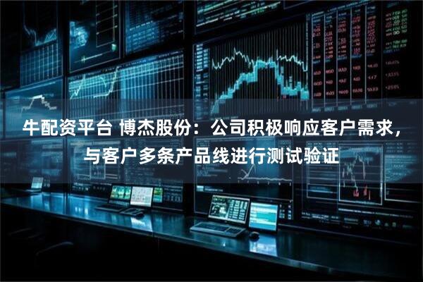 牛配资平台 博杰股份：公司积极响应客户需求，与客户多条产品线进行测试验证
