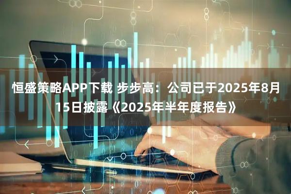 恒盛策略APP下载 步步高：公司已于2025年8月15日披露《2025年半年度报告》