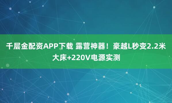 千层金配资APP下载 露营神器！豪越L秒变2.2米大床+220V电源实测