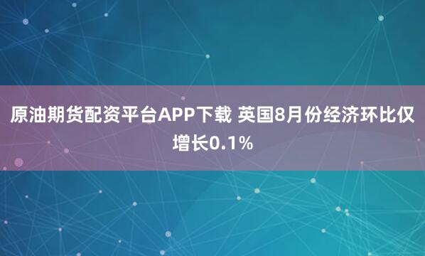 原油期货配资平台APP下载 英国8月份经济环比仅增长0.1%