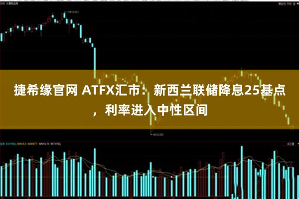 捷希缘官网 ATFX汇市：新西兰联储降息25基点，利率进入中性区间