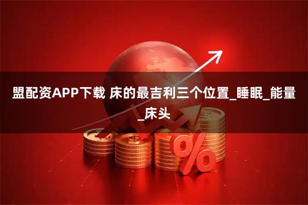 盟配资APP下载 床的最吉利三个位置_睡眠_能量_床头