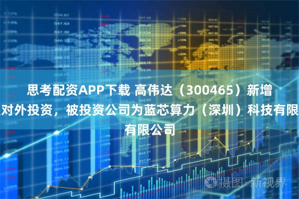 思考配资APP下载 高伟达（300465）新增一起对外投资，被投资公司为蓝芯算力（深圳）科技有限公司
