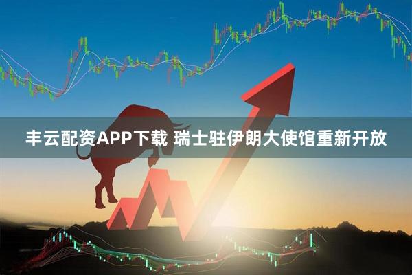 丰云配资APP下载 瑞士驻伊朗大使馆重新开放