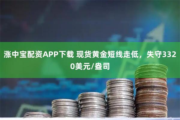 涨中宝配资APP下载 现货黄金短线走低，失守3320美元/盎司