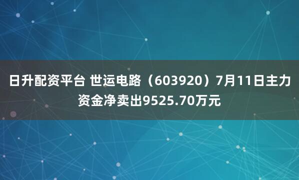 日升配资平台 世运电路（603920）7月11日主力资金净卖出9525.70万元