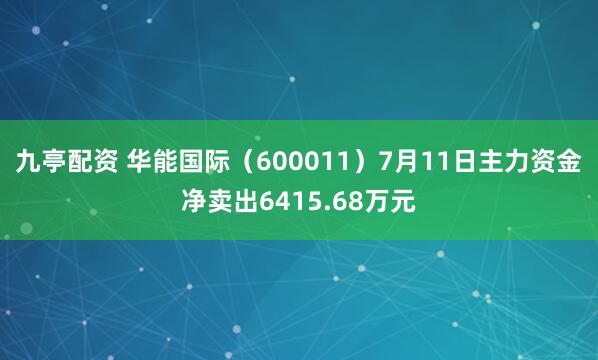 九亭配资 华能国际（600011）7月11日主力资金净卖出6415.68万元