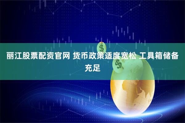 丽江股票配资官网 货币政策适度宽松 工具箱储备充足