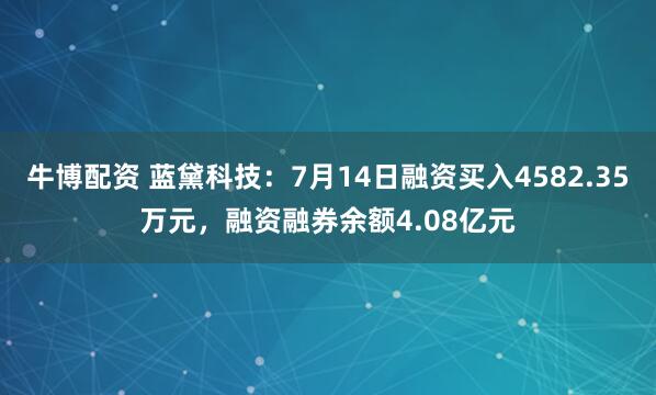 牛博配资 蓝黛科技：7月14日融资买入4582.35万元，融资融券余额4.08亿元