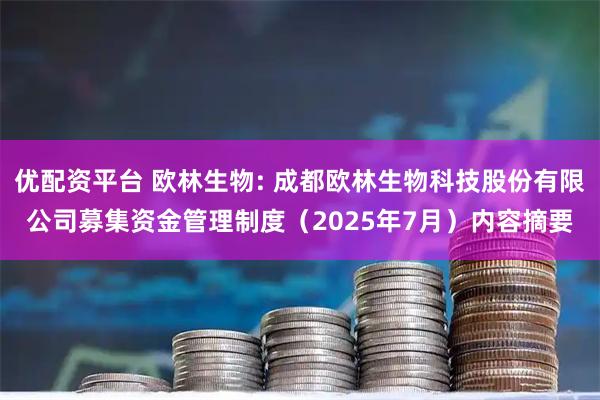 优配资平台 欧林生物: 成都欧林生物科技股份有限公司募集资金管理制度（2025年7月）内容摘要