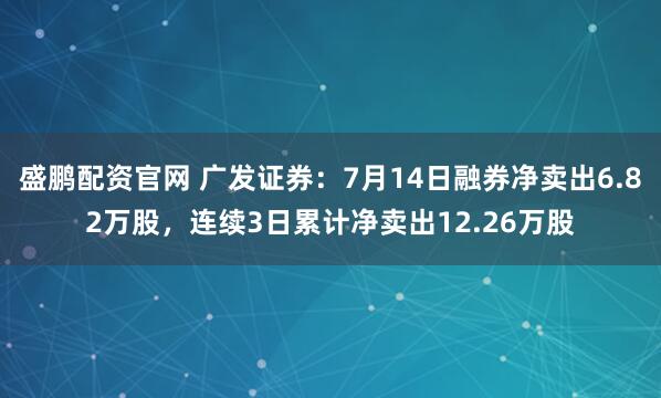 盛鹏配资官网 广发证券：7月14日融券净卖出6.82万股，连续3日累计净卖出12.26万股