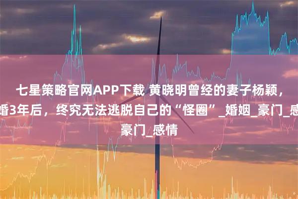 七星策略官网APP下载 黄晓明曾经的妻子杨颖，离婚3年后，终究无法逃脱自己的“怪圈”_婚姻_豪门_感情