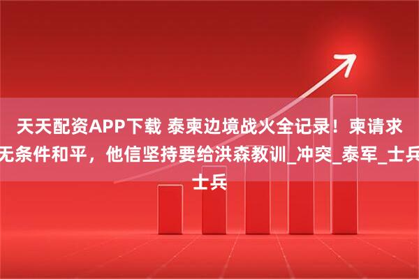 天天配资APP下载 泰柬边境战火全记录！柬请求无条件和平，他信坚持要给洪森教训_冲突_泰军_士兵