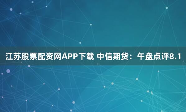 江苏股票配资网APP下载 中信期货：午盘点评8.1