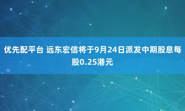 优先配平台 远东宏信将于9月24日派发中期股息每股0.25港元