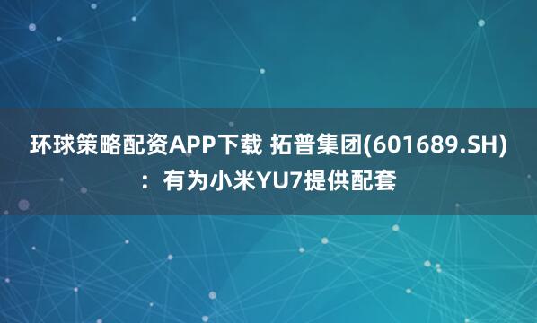 环球策略配资APP下载 拓普集团(601689.SH)：有为小米YU7提供配套