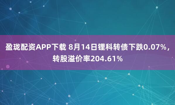 盈珑配资APP下载 8月14日锂科转债下跌0.07%,转股溢价率204.61%