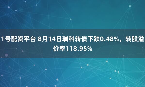1号配资平台 8月14日瑞科转债下跌0.48%，转股溢价率118.95%