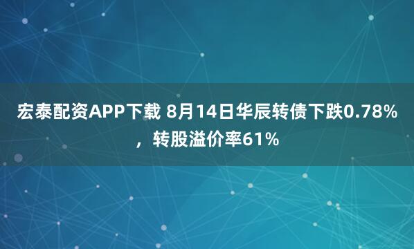 宏泰配资APP下载 8月14日华辰转债下跌0.78%，转股溢价率61%