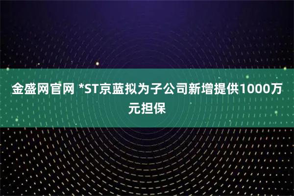 金盛网官网 *ST京蓝拟为子公司新增提供1000万元担保