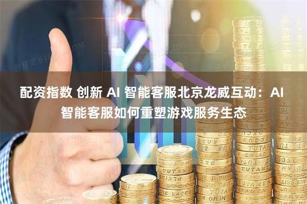 配资指数 创新 AI 智能客服北京龙威互动：AI 智能客服如何重塑游戏服务生态