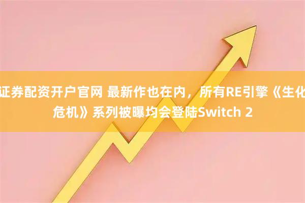 证券配资开户官网 最新作也在内，所有RE引擎《生化危机》系列被曝均会登陆Switch 2
