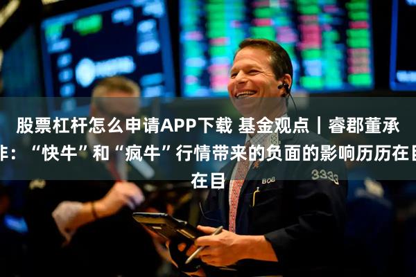 股票杠杆怎么申请APP下载 基金观点｜睿郡董承非：“快牛”和“疯牛”行情带来的负面的影响历历在目