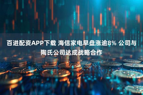 百进配资APP下载 海信家电早盘涨逾8% 公司与陶氏公司达成战略合作