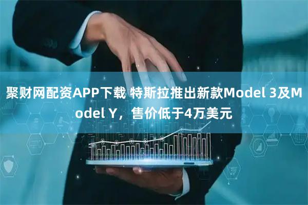 聚财网配资APP下载 特斯拉推出新款Model 3及Model Y，售价低于4万美元
