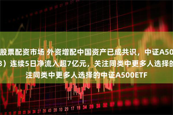 股票配资市场 外资增配中国资产已成共识，中证A500ETF（159338）连续5日净流入超7亿元，关注同类中更多人选择的中证A500ETF