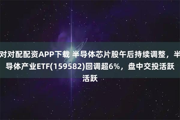对对配配资APP下载 半导体芯片股午后持续调整,半导体产业ETF(159582)回调超6%,盘中交投活跃
