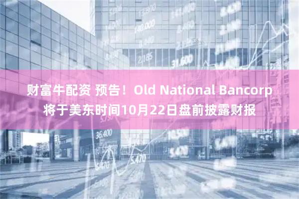 财富牛配资 预告！Old National Bancorp将于美东时间10月22日盘前披露财报
