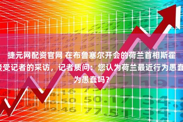 捷元网配资官网 在布鲁塞尔开会的荷兰首相斯霍夫接受记者的采访，记者质问：您认为荷兰最近行为愚蠢吗？