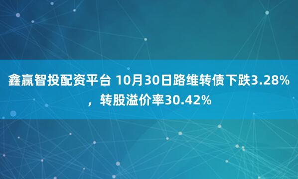 鑫赢智投配资平台 10月30日路维转债下跌3.28%，转股溢价率30.42%
