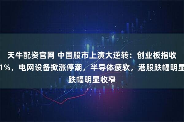 天牛配资官网 中国股市上演大逆转：创业板指收涨逾1%，电网设备掀涨停潮，半导体疲软，港股跌幅明显收窄