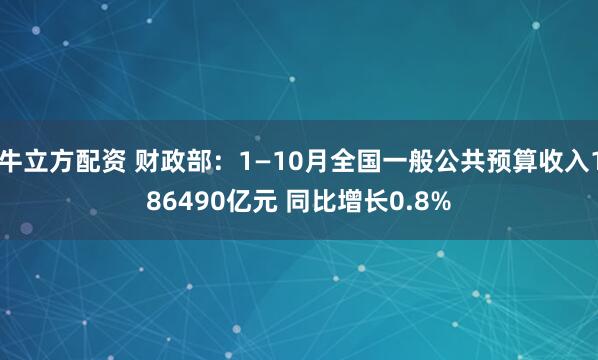 牛立方配资 财政部：1—10月全国一般公共预算收入186490亿元 同比增长0.8%