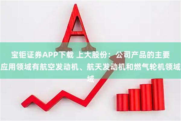 宝钜证券APP下载 上大股份：公司产品的主要应用领域有航空发动机、航天发动机和燃气轮机领域