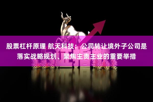 股票杠杆原理 航天科技：公司转让境外子公司是落实战略规划、聚焦主责主业的重要举措