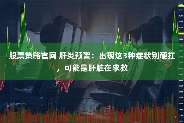 股票策略官网 肝炎预警：出现这3种症状别硬扛，可能是肝脏在求救