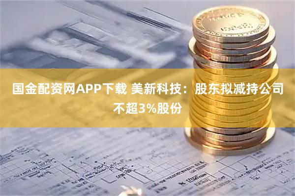 国金配资网APP下载 美新科技：股东拟减持公司不超3%股份